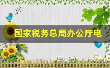 国家税务总局办公厅电话号码_国家税务总局电话 400